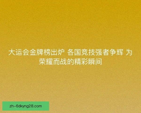 大运会金牌榜出炉 各国竞技强者争辉 为荣耀而战的精彩瞬间