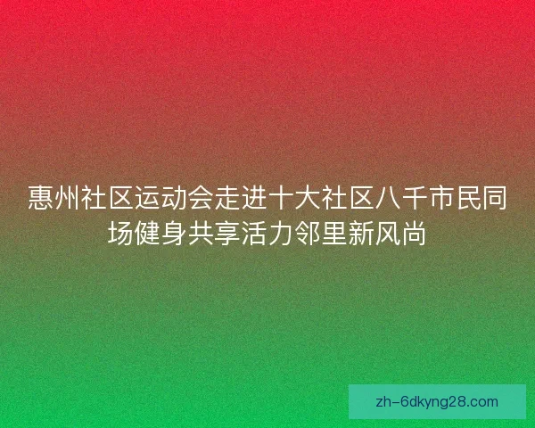 惠州社区运动会走进十大社区八千市民同场健身共享活力邻里新风尚