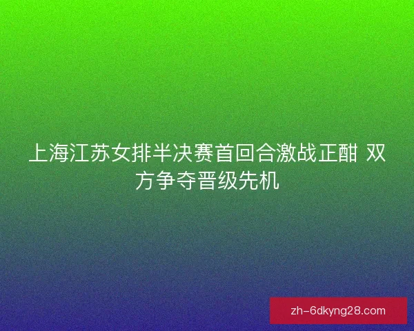 上海江苏女排半决赛首回合激战正酣 双方争夺晋级先机